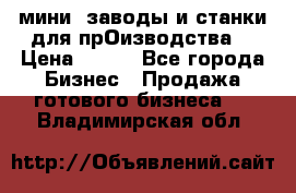 мини- заводы и станки для прОизводства  › Цена ­ 100 - Все города Бизнес » Продажа готового бизнеса   . Владимирская обл.